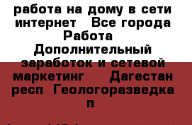 работа на дому в сети интернет - Все города Работа » Дополнительный заработок и сетевой маркетинг   . Дагестан респ.,Геологоразведка п.